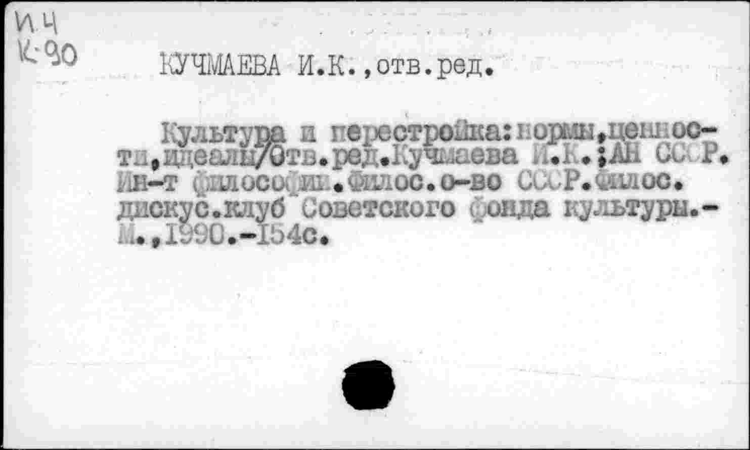 ﻿КУ та ЕВА И.К.,отв. ред.
Культура и герестронка:нормы»цеш ,дцеалы7итв.ред0Кучмавва И.К»;АН ШМР филосоййк.Фидос.о-во СССР«ЯШОа диску с. клуб' Советского йонда культуры.-г...,1Э90.-154с.